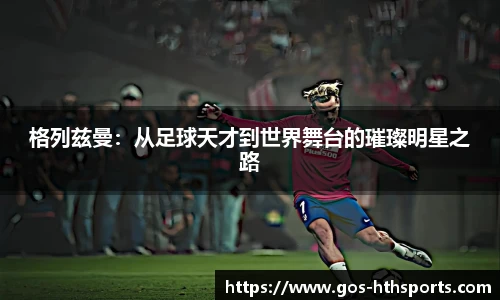 格列兹曼：从足球天才到世界舞台的璀璨明星之路