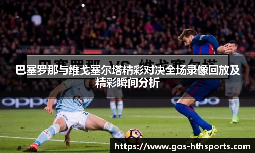 巴塞罗那与维戈塞尔塔精彩对决全场录像回放及精彩瞬间分析